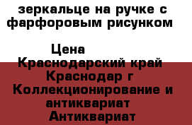 зеркальце на ручке с фарфоровым рисунком › Цена ­ 1 000 - Краснодарский край, Краснодар г. Коллекционирование и антиквариат » Антиквариат   . Краснодарский край,Краснодар г.